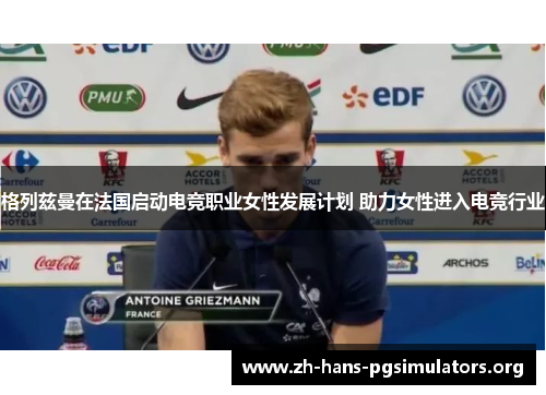 格列兹曼在法国启动电竞职业女性发展计划 助力女性进入电竞行业 格列兹曼在法国启动电竞职业女性发展计划 助力女性进入电竞行业