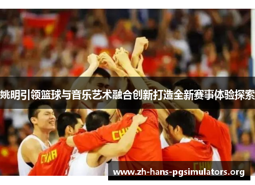 姚明引领篮球与音乐艺术融合创新打造全新赛事体验探索 姚明引领篮球与音乐艺术融合创新打造全新赛事体验探索