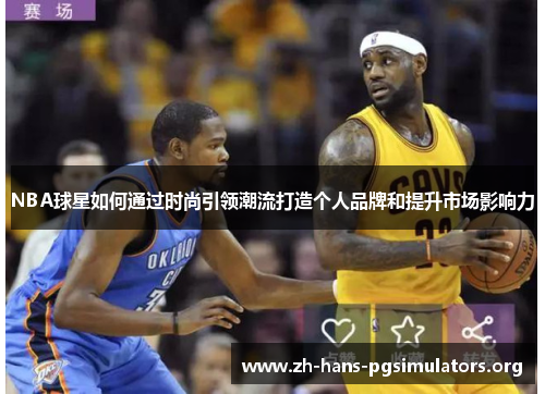 NBA球星如何通过时尚引领潮流打造个人品牌和提升市场影响力 NBA球星如何通过时尚引领潮流打造个人品牌和提升市场影响力