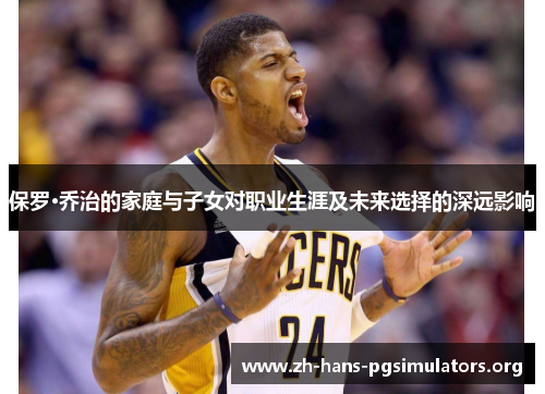 保罗·乔治的家庭与子女对职业生涯及未来选择的深远影响 保罗·乔治的家庭与子女对职业生涯及未来选择的深远影响