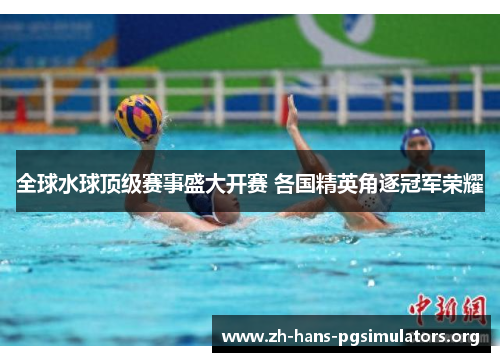 全球水球顶级赛事盛大开赛 各国精英角逐冠军荣耀