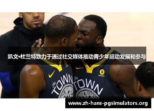 凯文·杜兰特致力于通过社交媒体推动青少年运动发展和参与 凯文·杜兰特致力于通过社交媒体推动青少年运动发展和参与