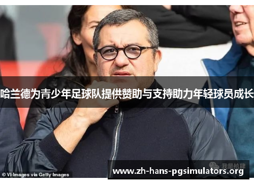 哈兰德为青少年足球队提供赞助与支持助力年轻球员成长 哈兰德为青少年足球队提供赞助与支持助力年轻球员成长