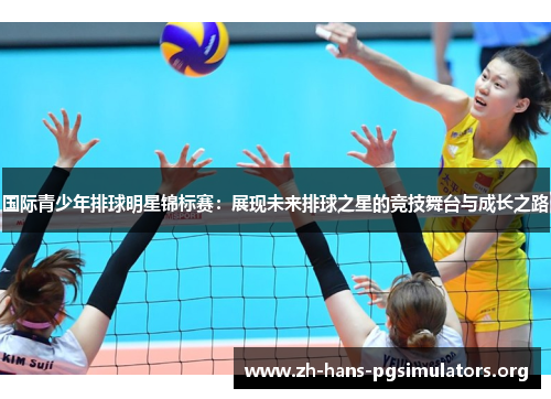 国际青少年排球明星锦标赛：展现未来排球之星的竞技舞台与成长之路