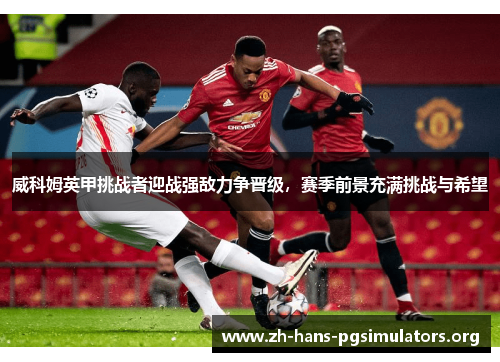 威科姆英甲挑战者迎战强敌力争晋级，赛季前景充满挑战与希望