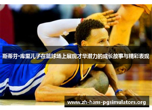 斯蒂芬·库里儿子在篮球场上展现才华潜力的成长故事与精彩表现 斯蒂芬·库里儿子在篮球场上展现才华潜力的成长故事与精彩表现