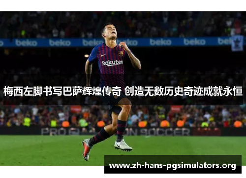 梅西左脚书写巴萨辉煌传奇 创造无数历史奇迹成就永恒 梅西左脚书写巴萨辉煌传奇 创造无数历史奇迹成就永恒