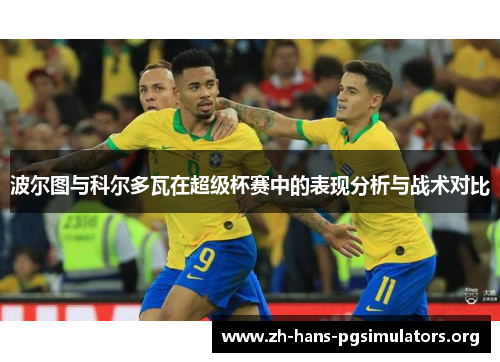 波尔图与科尔多瓦在超级杯赛中的表现分析与战术对比