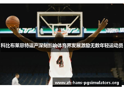 科比布莱恩特遗产深刻影响体育界发展激励无数年轻运动员