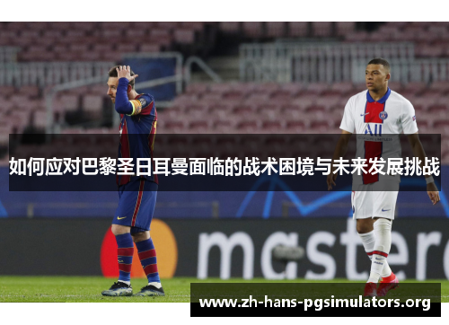如何应对巴黎圣日耳曼面临的战术困境与未来发展挑战
