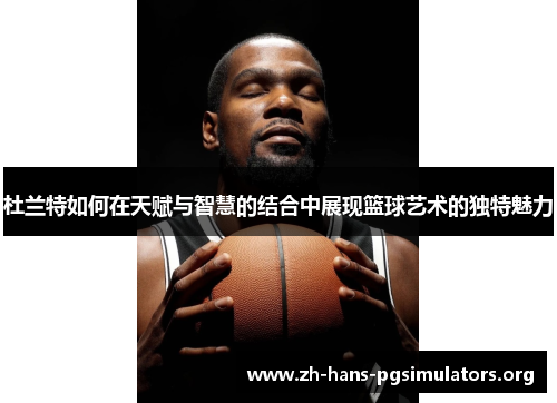 杜兰特如何在天赋与智慧的结合中展现篮球艺术的独特魅力