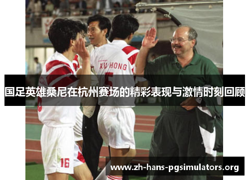 国足英雄桑尼在杭州赛场的精彩表现与激情时刻回顾