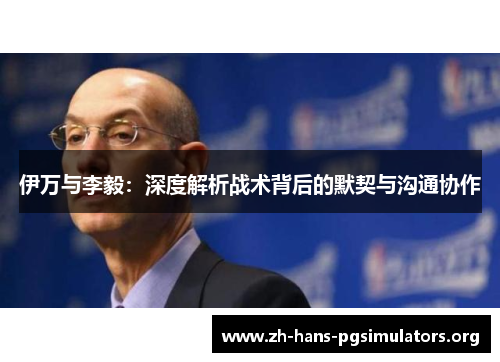 伊万与李毅：深度解析战术背后的默契与沟通协作