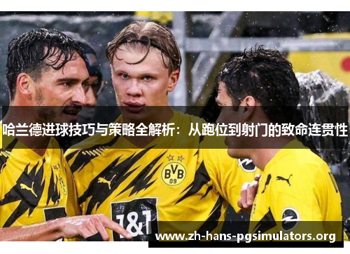 哈兰德进球技巧与策略全解析:从跑位到射门的致命连贯性 哈兰德进球技巧与策略全解析:从跑位到射门的致命连贯性