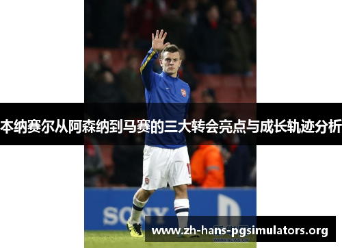本纳赛尔从阿森纳到马赛的三大转会亮点与成长轨迹分析 本纳赛尔从阿森纳到马赛的三大转会亮点与成长轨迹分析