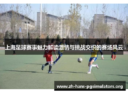 上海足球赛事魅力解读激情与挑战交织的赛场风云 上海足球赛事魅力解读激情与挑战交织的赛场风云