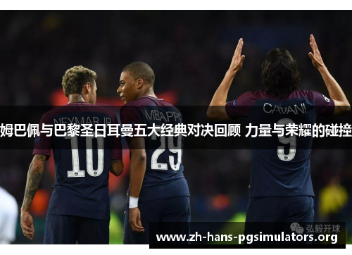 姆巴佩与巴黎圣日耳曼五大经典对决回顾 力量与荣耀的碰撞 姆巴佩与巴黎圣日耳曼五大经典对决回顾 力量与荣耀的碰撞