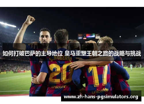如何打破巴萨的主导地位 皇马重塑王朝之路的战略与挑战