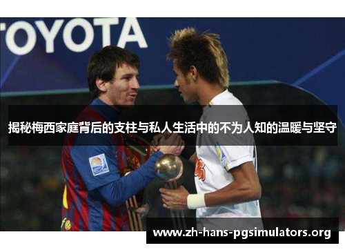 揭秘梅西家庭背后的支柱与私人生活中的不为人知的温暖与坚守