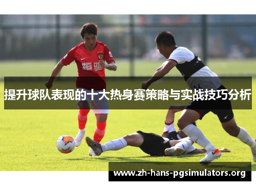 提升球队表现的十大热身赛策略与实战技巧分析 提升球队表现的十大热身赛策略与实战技巧分析