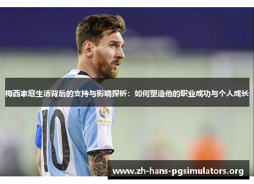 梅西家庭生活背后的支持与影响探析:如何塑造他的职业成功与个人成长 梅西家庭生活背后的支持与影响探析:如何塑造他的职业成功与个人成长