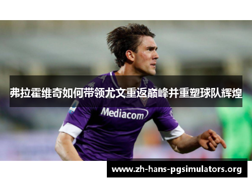 弗拉霍维奇如何带领尤文重返巅峰并重塑球队辉煌 弗拉霍维奇如何带领尤文重返巅峰并重塑球队辉煌