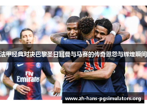 法甲经典对决巴黎圣日耳曼与马赛的传奇恩怨与辉煌瞬间 法甲经典对决巴黎圣日耳曼与马赛的传奇恩怨与辉煌瞬间
