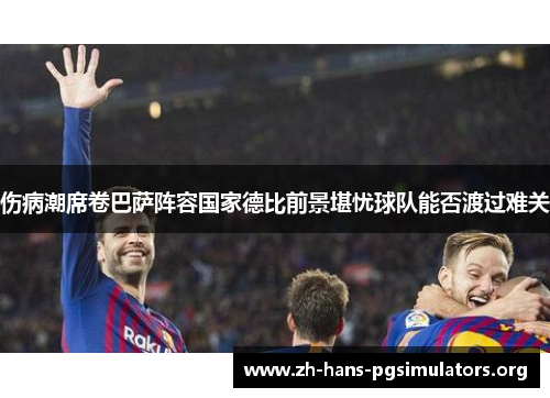 伤病潮席卷巴萨阵容国家德比前景堪忧球队能否渡过难关 伤病潮席卷巴萨阵容国家德比前景堪忧球队能否渡过难关