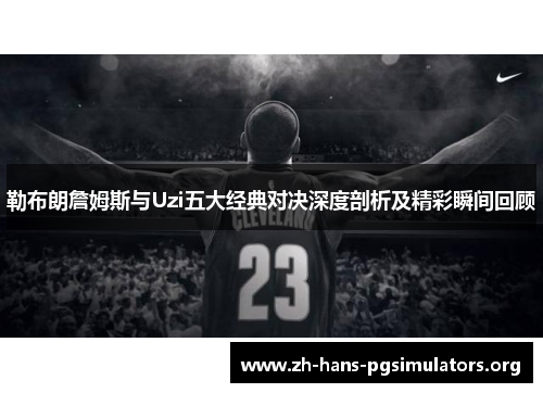 勒布朗詹姆斯与Uzi五大经典对决深度剖析及精彩瞬间回顾 勒布朗詹姆斯与Uzi五大经典对决深度剖析及精彩瞬间回顾
