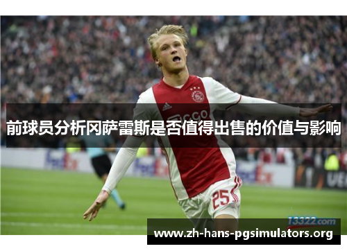 前球员分析冈萨雷斯是否值得出售的价值与影响 前球员分析冈萨雷斯是否值得出售的价值与影响