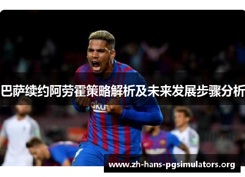 巴萨续约阿劳霍策略解析及未来发展步骤分析