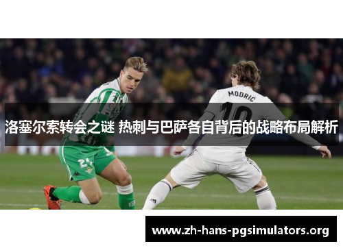 洛塞尔索转会之谜 热刺与巴萨各自背后的战略布局解析 洛塞尔索转会之谜 热刺与巴萨各自背后的战略布局解析