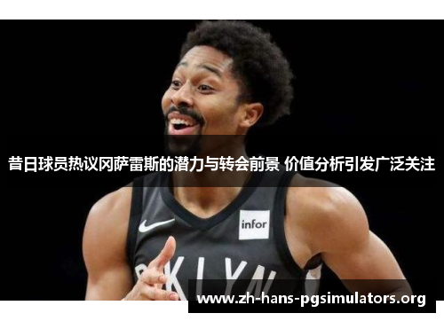 昔日球员热议冈萨雷斯的潜力与转会前景 价值分析引发广泛关注