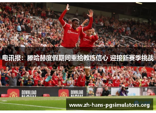 电讯报:滕哈赫度假期间重拾教练信心 迎接新赛季挑战 电讯报:滕哈赫度假期间重拾教练信心 迎接新赛季挑战