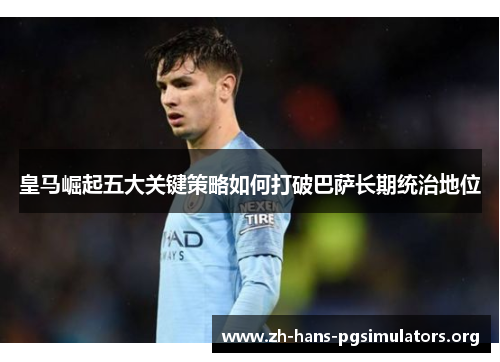 皇马崛起五大关键策略如何打破巴萨长期统治地位 皇马崛起五大关键策略如何打破巴萨长期统治地位