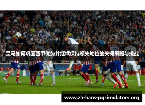 皇马如何巩固西甲优势并继续保持领先地位的关键策略与挑战 皇马如何巩固西甲优势并继续保持领先地位的关键策略与挑战