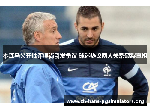 本泽马公开批评德尚引发争议 球迷热议两人关系破裂真相 本泽马公开批评德尚引发争议 球迷热议两人关系破裂真相