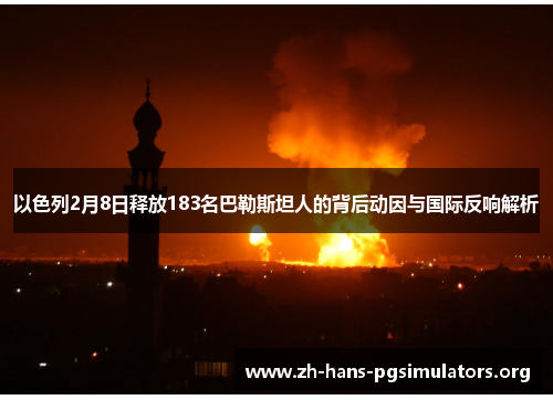 以色列2月8日释放183名巴勒斯坦人的背后动因与国际反响解析 以色列2月8日释放183名巴勒斯坦人的背后动因与国际反响解析