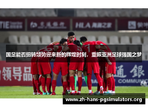 国足能否扭转颓势迎来新的辉煌时刻，重振亚洲足球强国之梦