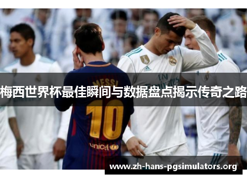 梅西世界杯最佳瞬间与数据盘点揭示传奇之路 梅西世界杯最佳瞬间与数据盘点揭示传奇之路