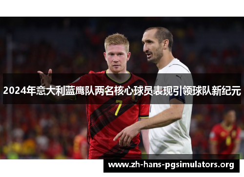 2024年意大利蓝鹰队两名核心球员表现引领球队新纪元 2024年意大利蓝鹰队两名核心球员表现引领球队新纪元