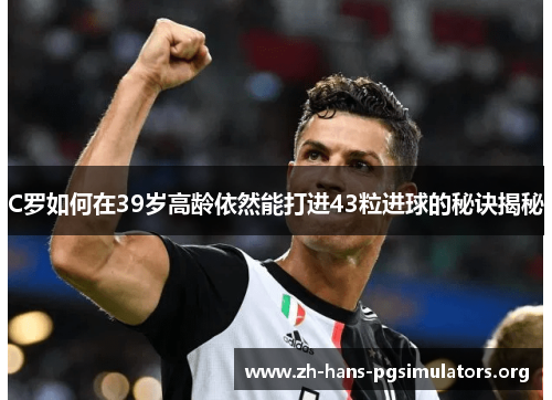 C罗如何在39岁高龄依然能打进43粒进球的秘诀揭秘 C罗如何在39岁高龄依然能打进43粒进球的秘诀揭秘