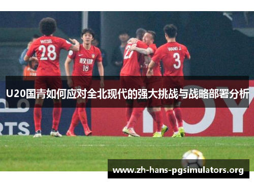 U20国青如何应对全北现代的强大挑战与战略部署分析