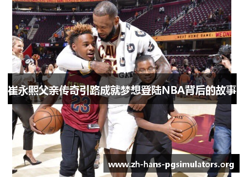 崔永熙父亲传奇引路成就梦想登陆NBA背后的故事