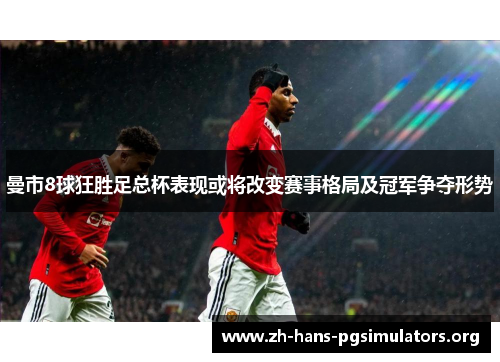曼市8球狂胜足总杯表现或将改变赛事格局及冠军争夺形势 曼市8球狂胜足总杯表现或将改变赛事格局及冠军争夺形势