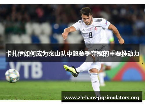 卡扎伊如何成为泰山队中超赛季夺冠的重要推动力 卡扎伊如何成为泰山队中超赛季夺冠的重要推动力