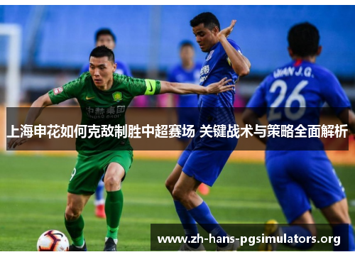 上海申花如何克敌制胜中超赛场 关键战术与策略全面解析 上海申花如何克敌制胜中超赛场 关键战术与策略全面解析