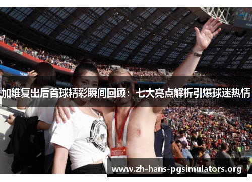 加维复出后首球精彩瞬间回顾：七大亮点解析引爆球迷热情