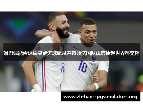 姆巴佩能否延续决赛进球纪录并带领法国队再度捧起世界杯奖杯 姆巴佩能否延续决赛进球纪录并带领法国队再度捧起世界杯奖杯