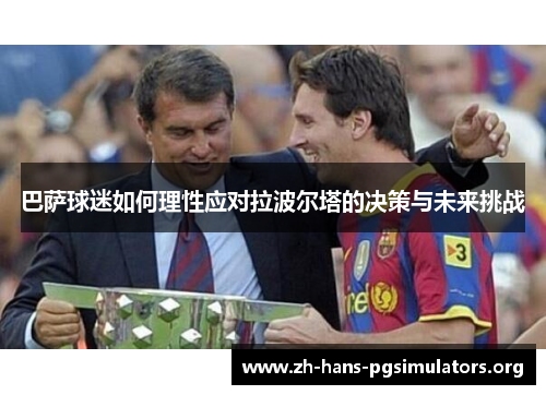 巴萨球迷如何理性应对拉波尔塔的决策与未来挑战